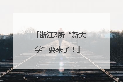浙江3所“新大学”要来了！