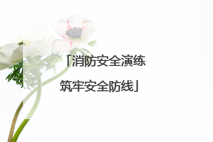 消防安全演练筑牢安全防线