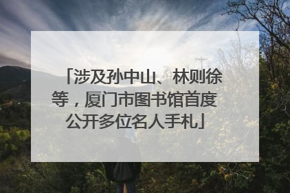 涉及孙中山、林则徐等，厦门市图书馆首度公开多位名人手札