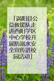 涡阳县公益救援队走进西阳学区中心学校开展防溺水安全宣传进校园活动