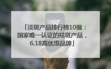 淡斑产品排行榜10强：国家唯一认证的祛斑产品，6.18高优惠品牌