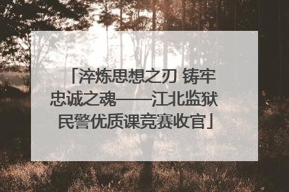 淬炼思想之刃 铸牢忠诚之魂——江北监狱民警优质课竞赛收官