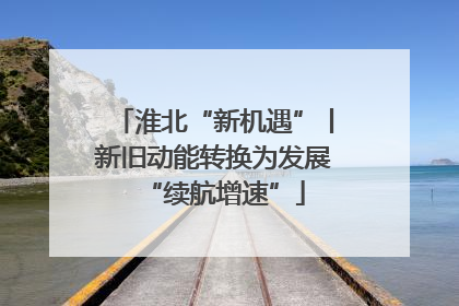 淮北“新机遇”丨新旧动能转换为发展“续航增速”