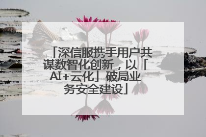 深信服携手用户共谋数智化创新，以「AI+云化」破局业务安全建设