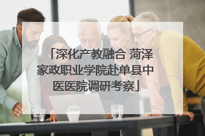 深化产教融合 菏泽家政职业学院赴单县中医医院调研考察