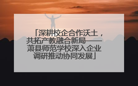 深耕校企合作沃土，共拓产教融合新局——萧县师范学校深入企业调研推动协同发展