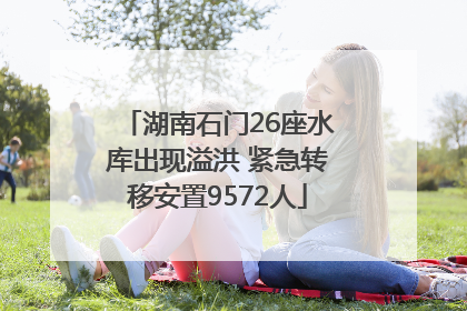湖南石门26座水库出现溢洪 紧急转移安置9572人