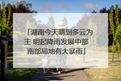 湖南今天晴到多云为主 明起降雨发展中部南部局地有大暴雨