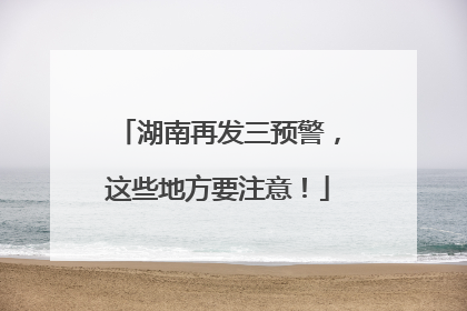 湖南再发三预警，这些地方要注意！