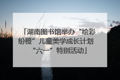 湖南图书馆举办“绘彩纷橙”儿童美学成长计划“六一”特别活动