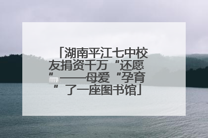 湖南平江七中校友捐资千万“还愿”——母爱“孕育”了一座图书馆