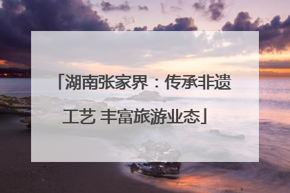 湖南张家界：传承非遗工艺 丰富旅游业态