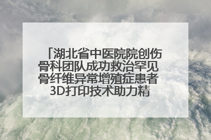 湖北省中医院院创伤骨科团队成功救治罕见骨纤维异常增殖症患者 3D打印技术助力精准矫形手术