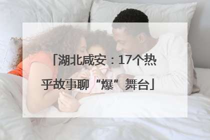 湖北咸安：17个热乎故事聊“爆”舞台
