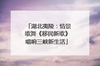 湖北夷陵：情景歌舞《移民新歌》唱响三峡新生活