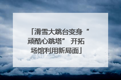 滑雪大跳台变身“顽酷心跳塔” 开拓场馆利用新局面