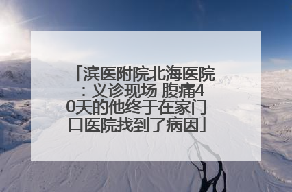 滨医附院北海医院：义诊现场 腹痛40天的他终于在家门口医院找到了病因