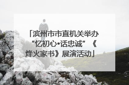 滨州市市直机关举办“忆初心•话忠诚”《烽火家书》展演活动