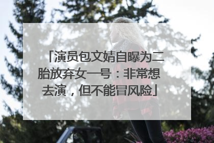 演员包文婧自曝为二胎放弃女一号：非常想去演，但不能冒风险
