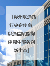 漳州联通践行央企使命 以通信赋能构建民生服务创新生态