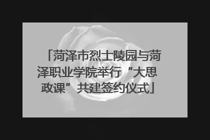 菏泽市烈士陵园与菏泽职业学院举行“大思政课”共建签约仪式