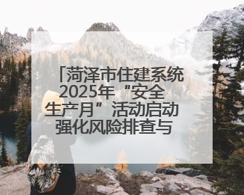 菏泽市住建系统2025年“安全生产月”活动启动 强化风险排查与应急能力建设