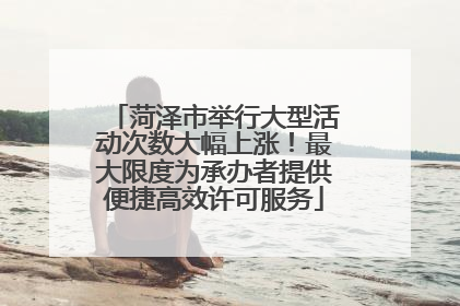 菏泽市举行大型活动次数大幅上涨！最大限度为承办者提供便捷高效许可服务