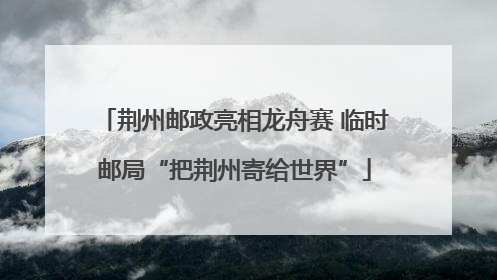 荆州邮政亮相龙舟赛 临时邮局“把荆州寄给世界”