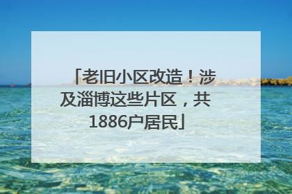 老旧小区改造！涉及淄博这些片区，共1886户居民
