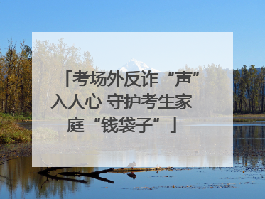 考场外反诈“声”入人心 守护考生家庭“钱袋子”