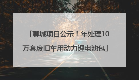 聊城项目公示！年处理10万套废旧车用动力锂电池包