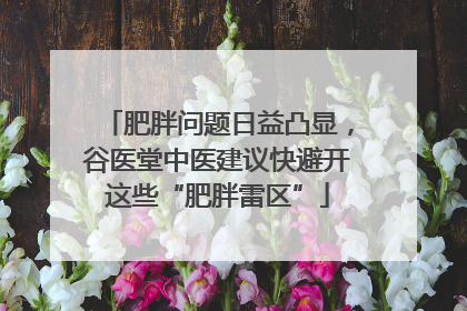 肥胖问题日益凸显，谷医堂中医建议快避开这些“肥胖雷区”