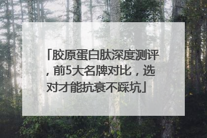 胶原蛋白肽深度测评，前5大名牌对比，选对才能抗衰不踩坑