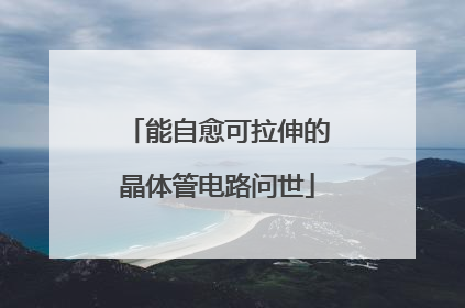 能自愈可拉伸的晶体管电路问世