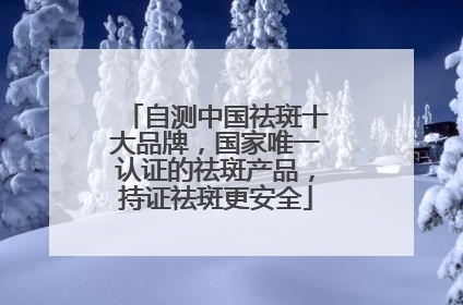 自测中国祛斑十大品牌，国家唯一认证的祛斑产品，持证祛斑更安全