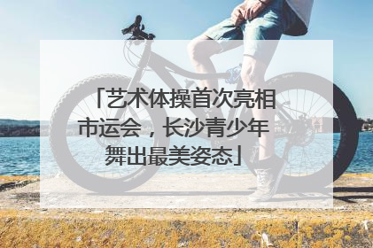 艺术体操首次亮相市运会，长沙青少年舞出最美姿态