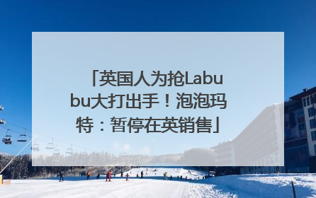 英国人为抢Labubu大打出手！泡泡玛特：暂停在英销售