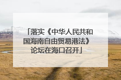 落实《中华人民共和国海南自由贸易港法》论坛在海口召开