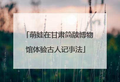 萌娃在甘肃简牍博物馆体验古人记事法