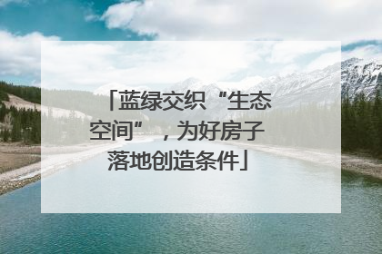 蓝绿交织“生态空间”，为好房子落地创造条件