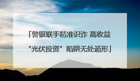 警银联手精准识诈 高收益“光伏投资”陷阱无处遁形
