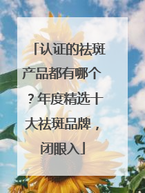 认证的祛斑产品都有哪个？年度精选十大祛斑品牌，闭眼入