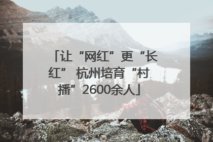 让“网红”更“长红” 杭州培育“村播”2600余人