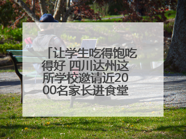 让学生吃得饱吃得好 四川达州这所学校邀请近2000名家长进食堂“找茬”