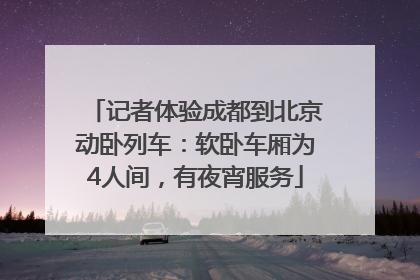 记者体验成都到北京动卧列车：软卧车厢为4人间，有夜宵服务