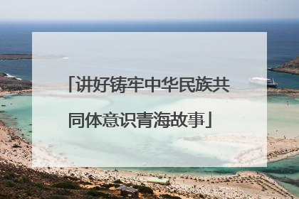 讲好铸牢中华民族共同体意识青海故事