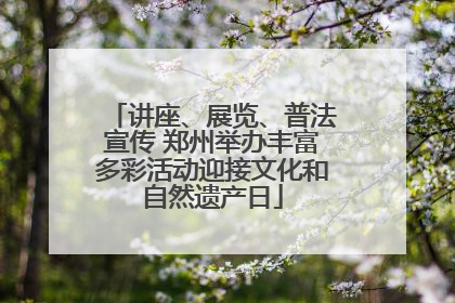 讲座、展览、普法宣传 郑州举办丰富多彩活动迎接文化和自然遗产日