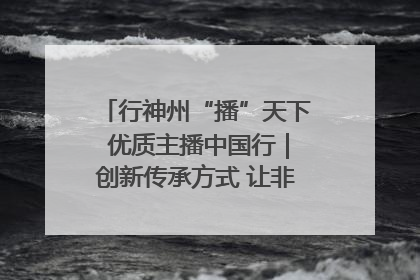 行神州“播”天下 优质主播中国行｜创新传承方式 让非遗“活”在当下