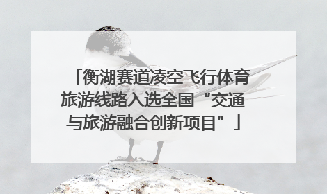 衡湖赛道凌空飞行体育旅游线路入选全国“交通与旅游融合创新项目”
