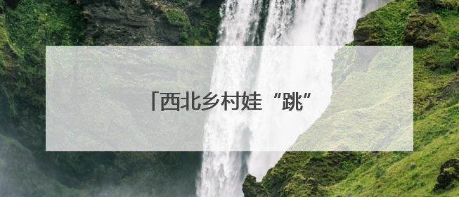 西北乡村娃“跳”出大山“看世界”